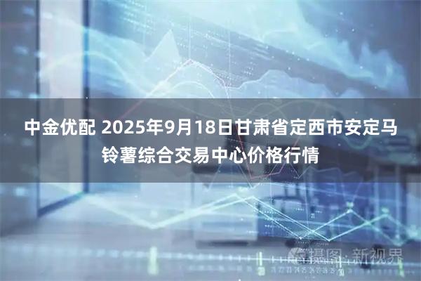 中金优配 2025年9月18日甘肃省定西市安定马铃薯综合交易中心价格行情