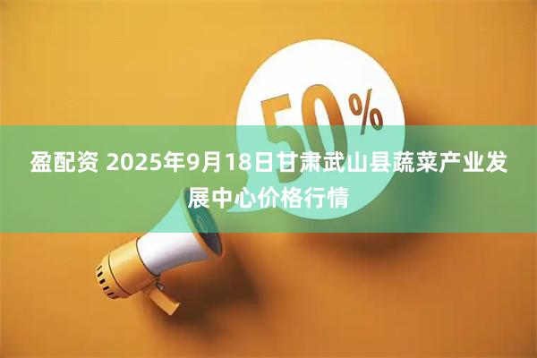 盈配资 2025年9月18日甘肃武山县蔬菜产业发展中心价格行情