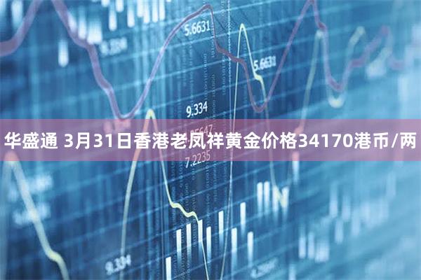 华盛通 3月31日香港老凤祥黄金价格34170港币/两