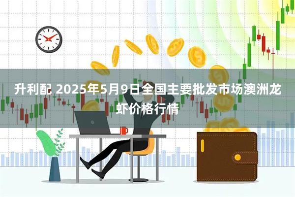 升利配 2025年5月9日全国主要批发市场澳洲龙虾价格行情