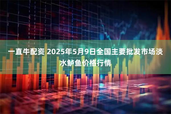 一直牛配资 2025年5月9日全国主要批发市场淡水鲈鱼价格行情