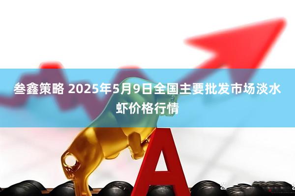 叁鑫策略 2025年5月9日全国主要批发市场淡水虾价格行情