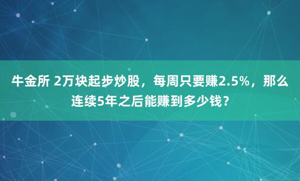 牛金所 2万块起步炒股，每周只要赚2.5%，那么连续5年之后能赚到多少钱？
