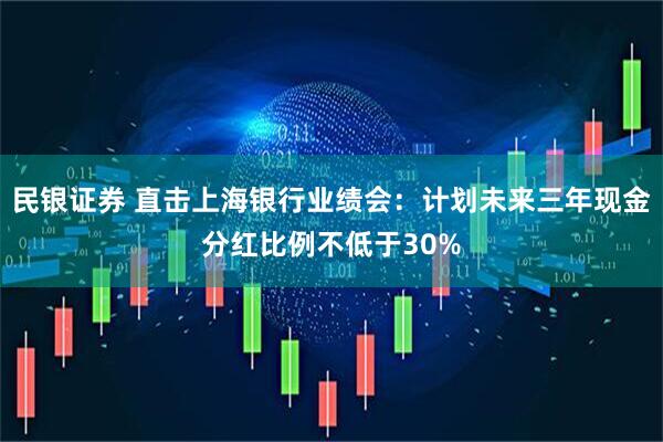 民银证券 直击上海银行业绩会:计划未来三年现金分红比例不低于30%