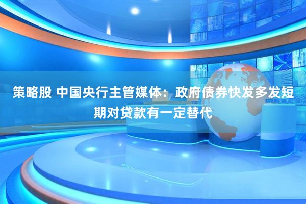 策略股 中国央行主管媒体:政府债券快发多发短期对贷款有一定替代