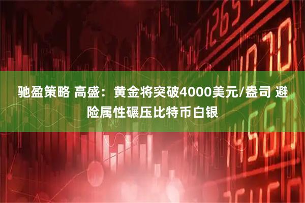 驰盈策略 高盛：黄金将突破4000美元/盎司 避险属性碾压比特币白银