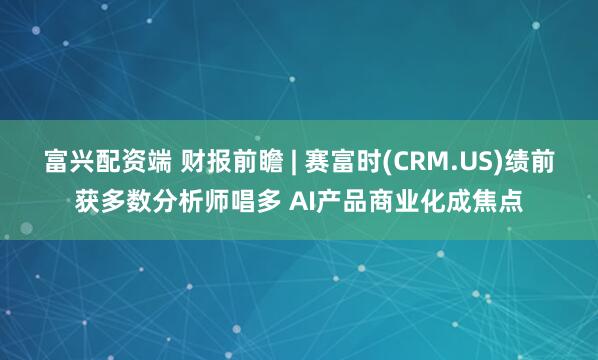 富兴配资端 财报前瞻 | 赛富时(CRM.US)绩前获多数分析师唱多 AI产品商业化成焦点