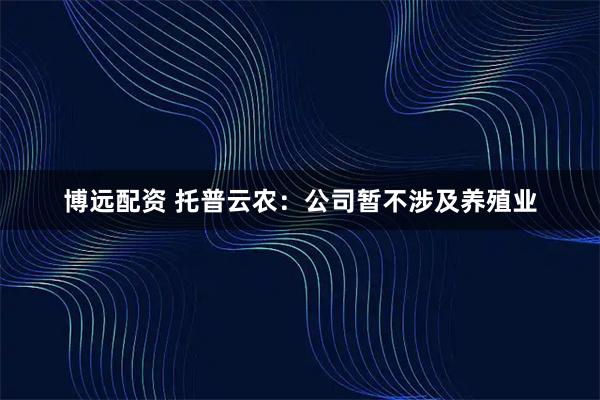 博远配资 托普云农：公司暂不涉及养殖业