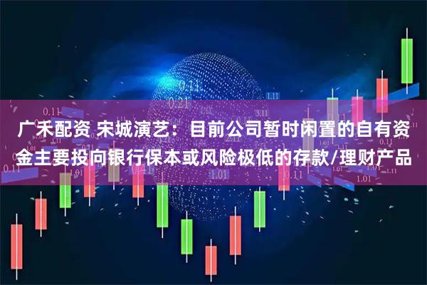 广禾配资 宋城演艺：目前公司暂时闲置的自有资金主要投向银行保本或风险极低的存款/理财产品