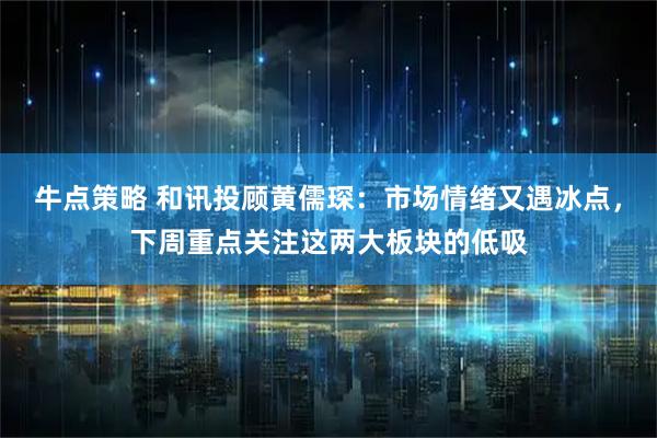 牛点策略 和讯投顾黄儒琛:市场情绪又遇冰点,下周重点关注这两大板块的低吸