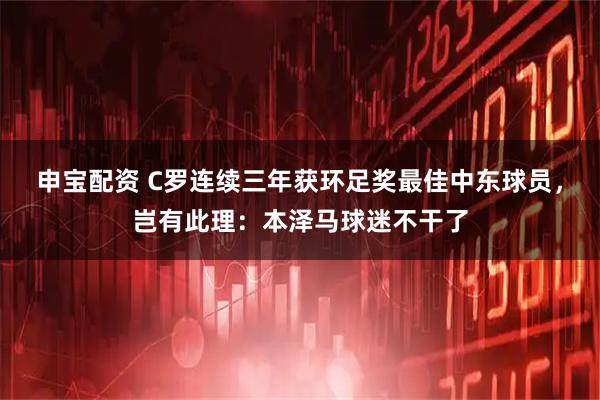 申宝配资 C罗连续三年获环足奖最佳中东球员，岂有此理：本泽马球迷不干了
