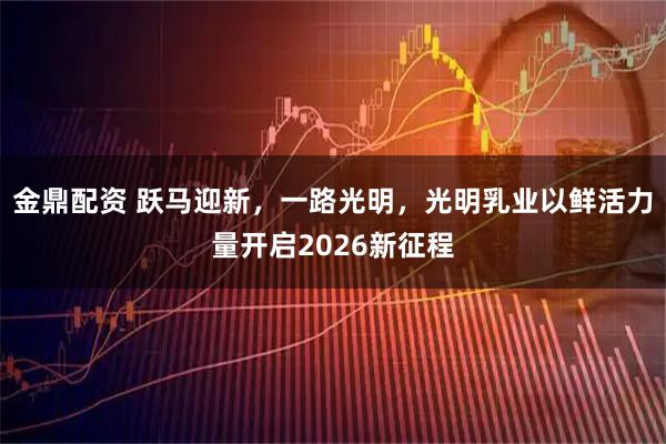 金鼎配资 跃马迎新,一路光明,光明乳业以鲜活力量开启2026新征程
