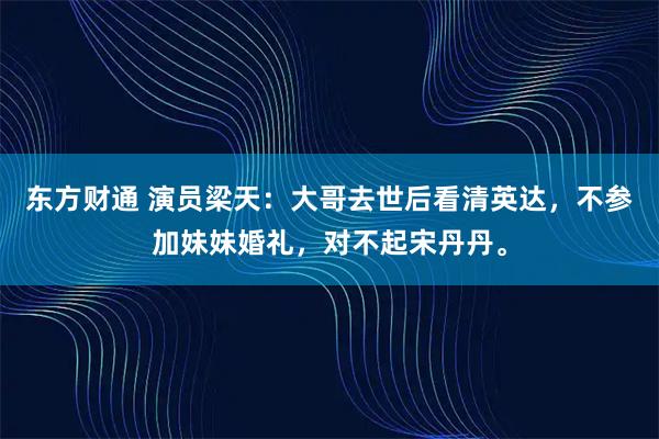 东方财通 演员梁天:大哥去世后看清英达,不参加妹妹婚礼,对不起宋丹丹。