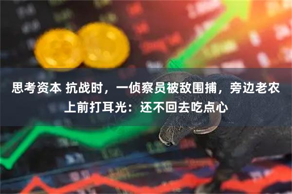 思考资本 抗战时，一侦察员被敌围捕，旁边老农上前打耳光：还不回去吃点心