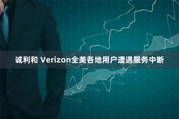 诚利和 Verizon全美各地用户遭遇服务中断