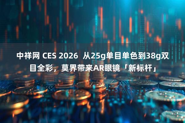 中祥网 CES 2026  从25g单目单色到38g双目全彩，莫界带来AR眼镜「新标杆」