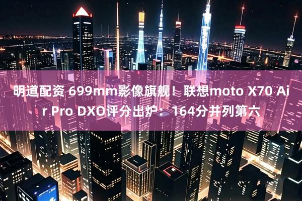 明道配资 699mm影像旗舰！联想moto X70 Air Pro DXO评分出炉：164分并列第六