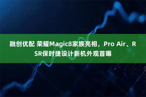 融创优配 荣耀Magic8家族亮相,Pro Air、RSR保时捷设计新机外观首曝