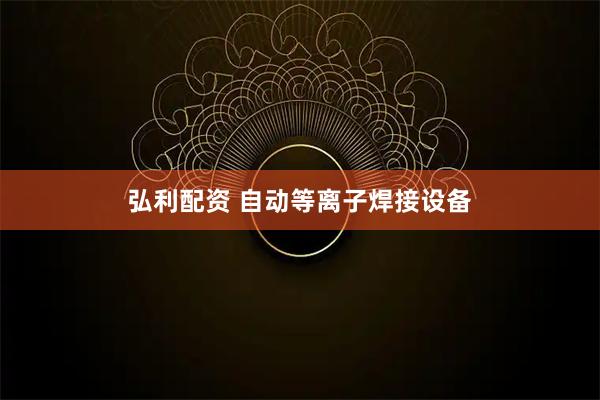 弘利配资 自动等离子焊接设备