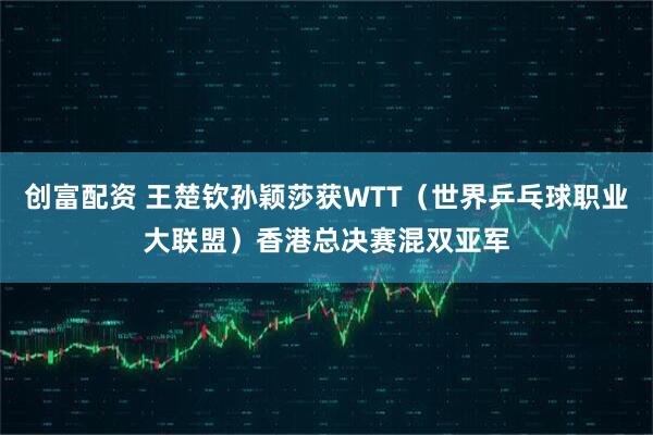 创富配资 王楚钦孙颖莎获WTT（世界乒乓球职业大联盟）香港总决赛混双亚军