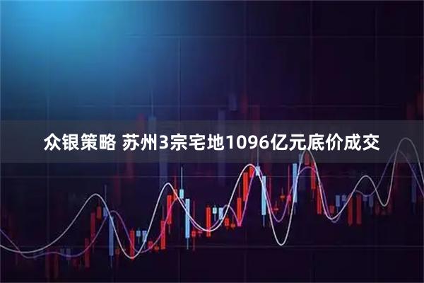众银策略 苏州3宗宅地1096亿元底价成交