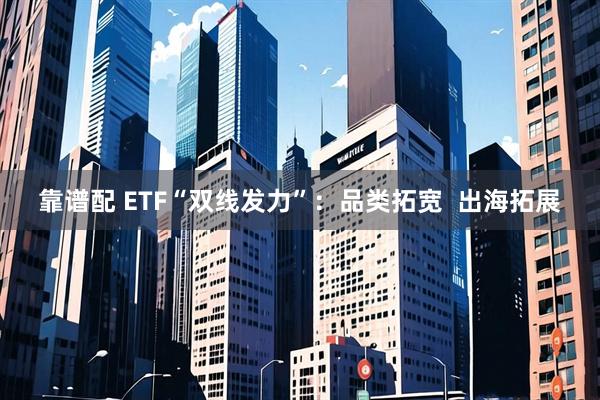 靠谱配 ETF“双线发力”：品类拓宽  出海拓展