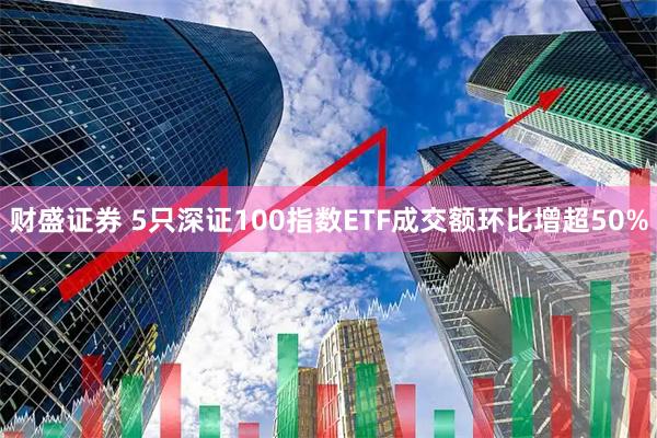 财盛证券 5只深证100指数ETF成交额环比增超50%