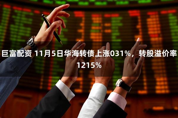 巨富配资 11月5日华海转债上涨031%，转股溢价率1215%