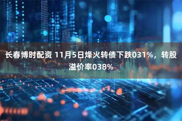 长春博时配资 11月5日烽火转债下跌031%,转股溢价率038%