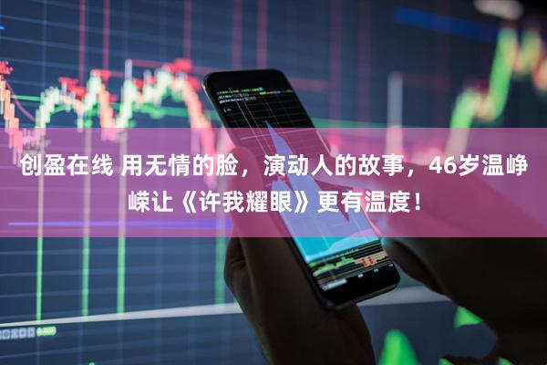 创盈在线 用无情的脸，演动人的故事，46岁温峥嵘让《许我耀眼》更有温度！