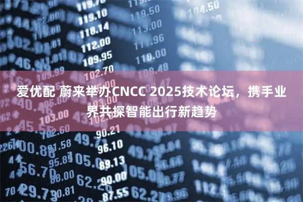 爱优配 蔚来举办CNCC 2025技术论坛，携手业界共探智能出行新趋势