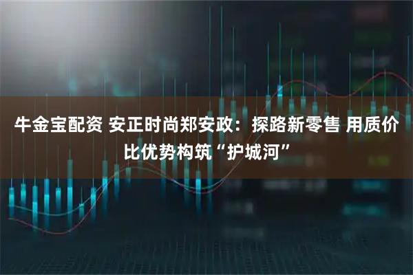 牛金宝配资 安正时尚郑安政：探路新零售 用质价比优势构筑“护城河”