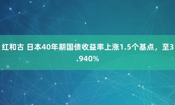 红和古 日本40年期国债收益率上涨1.5个基点，至3.940%
