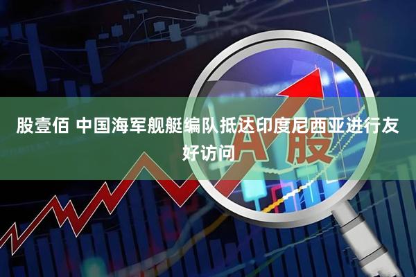 股壹佰 中国海军舰艇编队抵达印度尼西亚进行友好访问